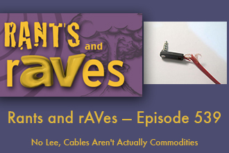 Rants and rAVes — Episode 539: No Lee, Cables Aren’t Actually Commodities