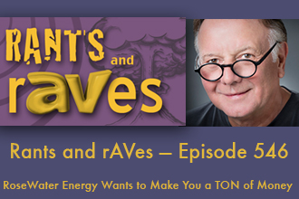 Rants and rAVes — Episode 546: RoseWater Energy Wants to Make You a TON of Money