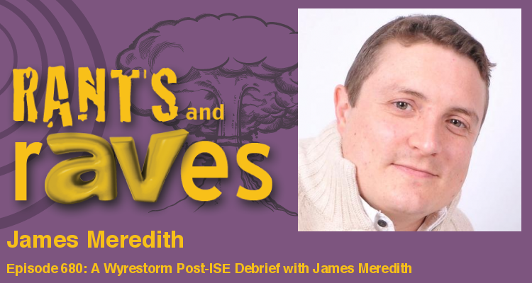 Rants and rAVes — Episode 680: A Wyrestorm Post-ISE Debrief with James Meredith