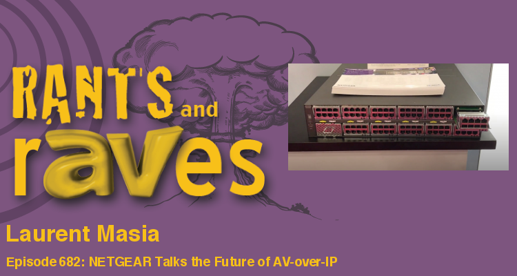 Rants and rAVes — Episode 682: NETGEAR Talks the Future of AV-over-IP and Their New AV-Aimed Network Switch
