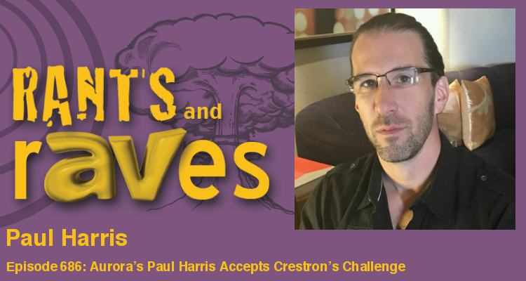 Rants and rAVes — Episode 686: Aurora’s Paul Harris Accepts Crestron’s Challenge