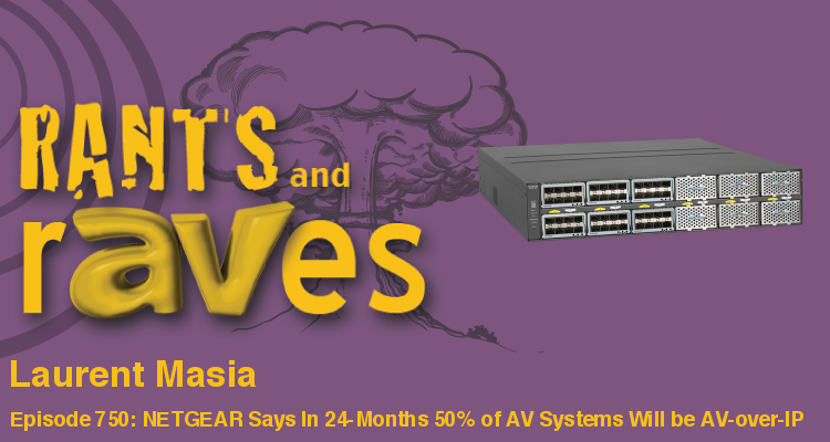 Rants and rAVes — Episode 750: NETGEAR Says In 24-Months More Than 50% of AV Systems Will be AV-over-IP