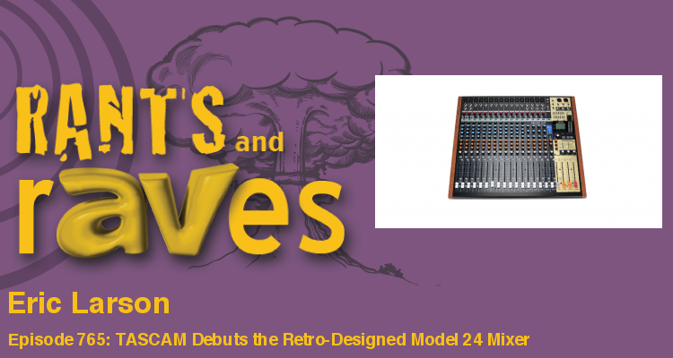 Rants and rAVes — Episode 765: TASCAM Debuts the Retro-Designed Model 24 Mixer
