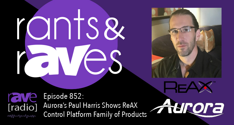 Rants and rAVes — Episode 852: Aurora’s Paul Harris Shows ReAX Control Platform Family of Products