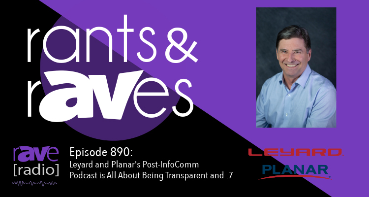 Rants and rAVes — Episode 890: Leyard and Planar’s Post-InfoComm Podcast is All About Being Transparent and .7