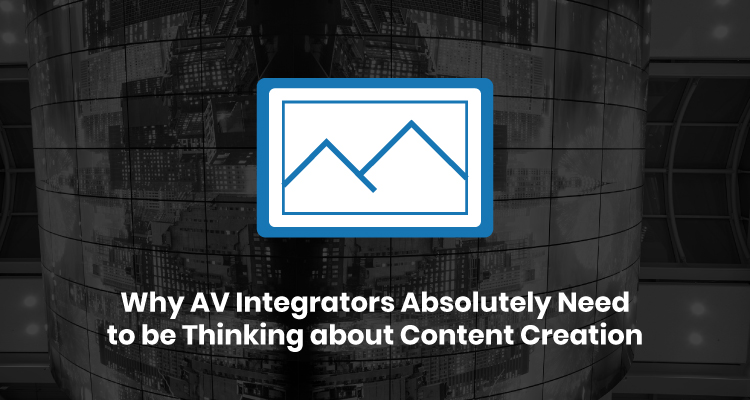 Why AV Integrators Absolutely Need to Be Thinking About Content Creation