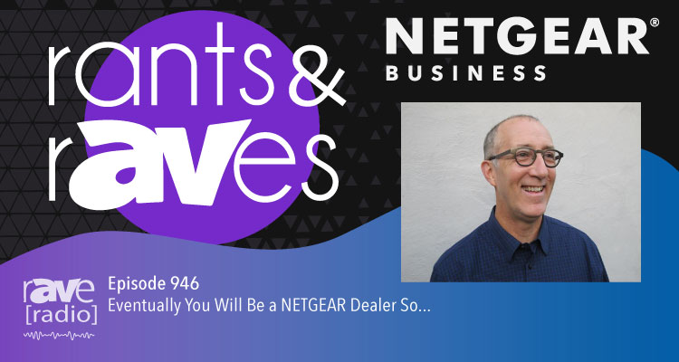 Rants and rAVes — Episode 946: Eventually You Will Be a NETGEAR Dealer So…