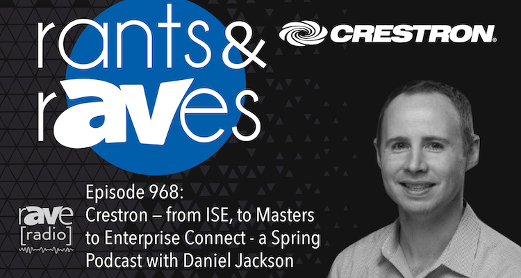 Rants and rAVes — Episode 968: Crestron: from ISE, to Masters to Enterprise Connect – a Spring Podcast with Daniel Jackson