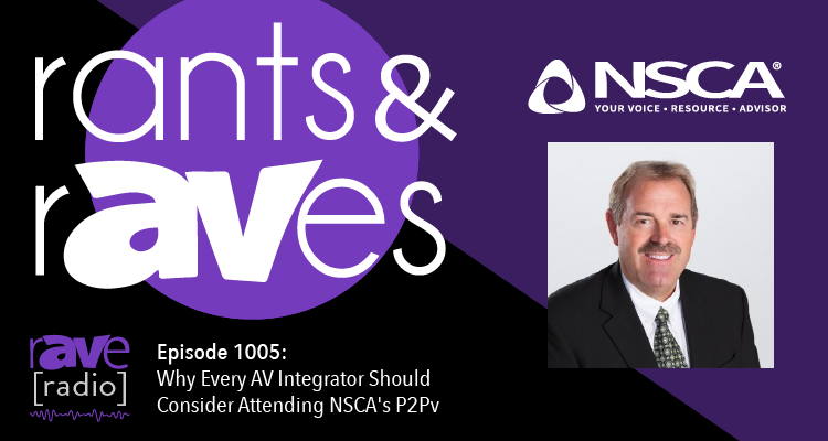 Rants and rAVes — Episode 1005: Why Every AV Integrator Should Consider Attending NSCA’s P2Pv