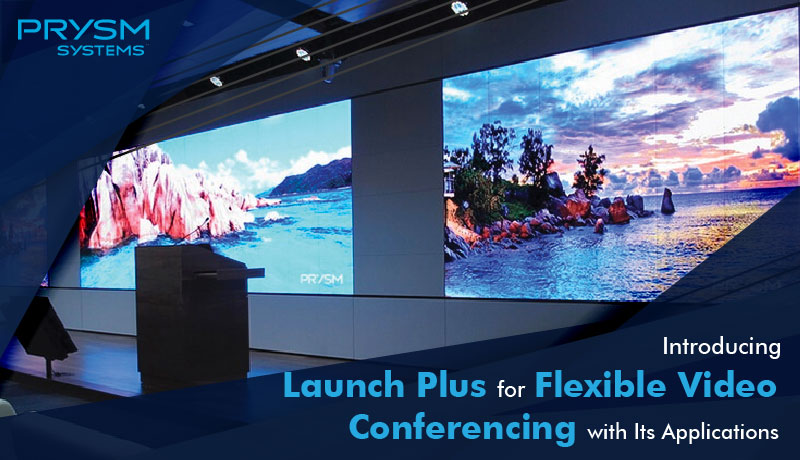 Prysm Has Introduced Launch Plus for Flexible Video Conferencing With Its Applications