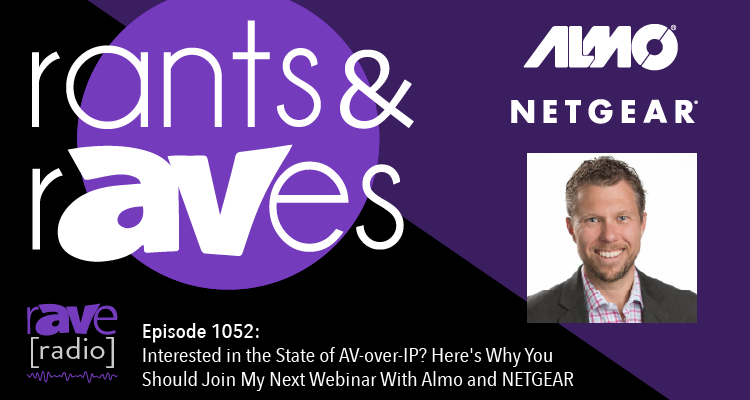 Rants & rAVes — Episode 1052: Interested in the State of AV-over-IP? Here’s Why You Should Join My Next Webinar With Almo and NETGEAR