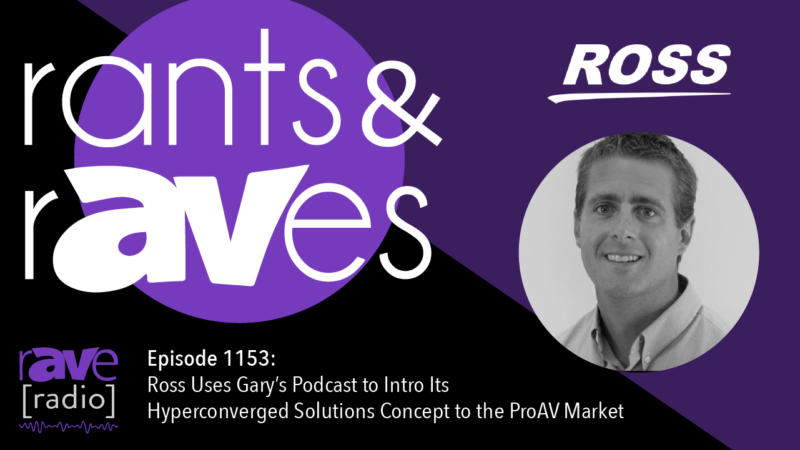 Rants & rAVes — Episode 1153: Ross Uses Gary’s Podcast to Intro Its Hyperconverged Solutions Concept to the ProAV Market