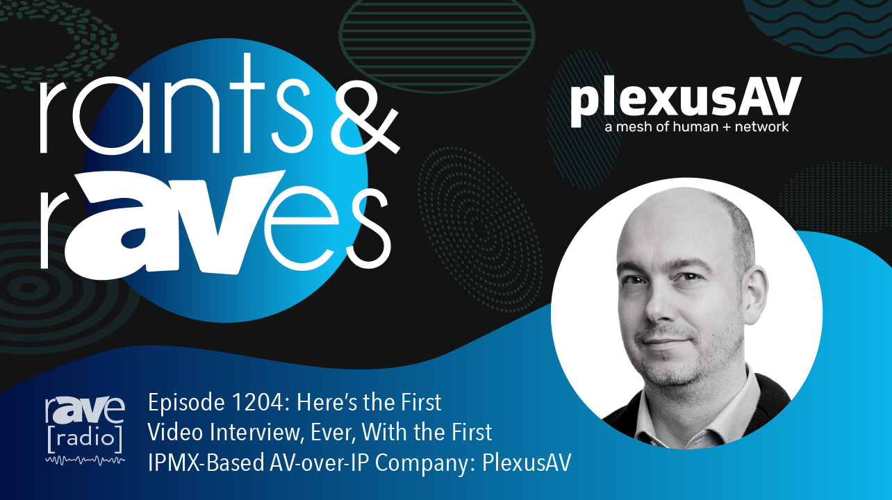 Rants & rAVes — Episode 1204: Here’s the First Video Interview, Ever, With the First IPMX-Based AV-over-IP Company: PlexusAV