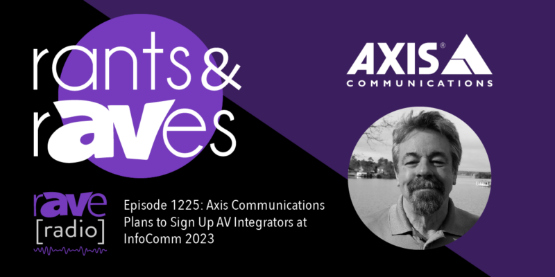 Rants & rAVes — Episode 1225: Axis Communications Plans to Sign Up AV Integrators at InfoComm 2023