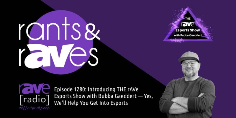 Rants & rAVes — Episode 1280: Introducing THE rAVe Esports Show with Bubba Gaeddert — Yes, We’ll Help You Get Into Esports