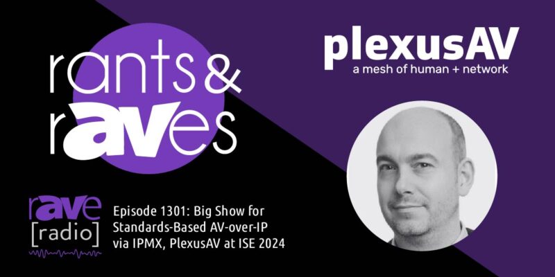 Rants & rAVes — Episode 1301: Big Show for Standards-Based AV-over-IP via IPMX, PlexusAV at ISE 2024