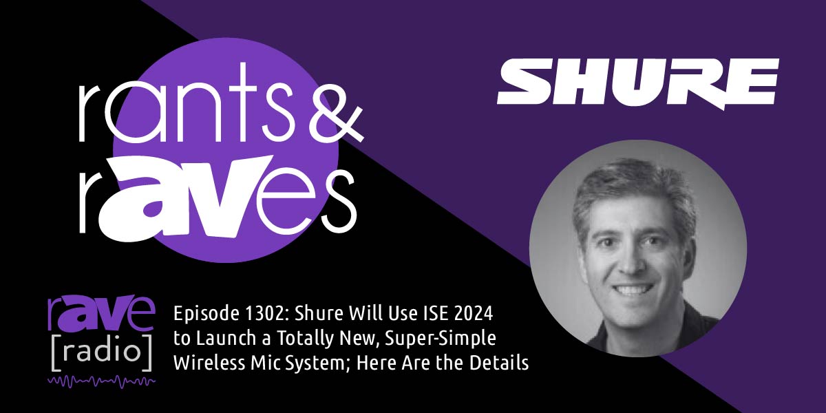 Rants & rAVes — Episode 1302: Shure Will Use ISE 2024 to Launch a Totally New, Super-Simple Wireless Mic System; Here Are the Details