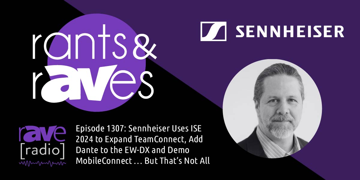 Rants & rAVes — Episode 1307: Sennheiser Uses ISE 2024 to Expand TeamConnect, Add Dante to the EW-DX and Demo MobileConnect … But That’s Not All