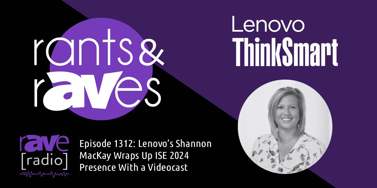 Rants & rAVes — Episode 1312: Lenovo’s Shannon MacKay Wraps Up ISE 2024 Presence With a Videocast