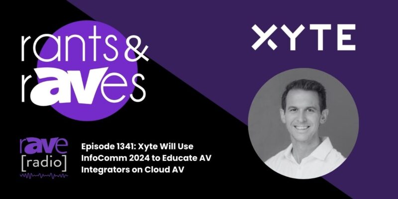 Rants & rAVes — Episode 1341: Xyte Will Use InfoComm 2024 to Educate AV Integrators on Cloud AV
